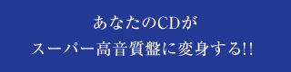 あなたのCDがスーパー高音質盤に変身する！！